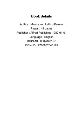 Book details
Author : Manus and Lethco Palmer
Pages : 48 pages
Publisher : Alfred Publishing 1982-01-01
Language : English
ISBN-10 : 0882848127
ISBN-13 : 9780882848129
 