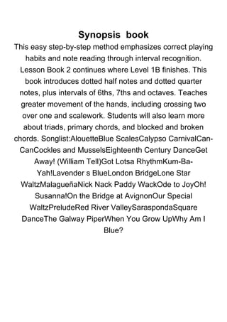 Synopsis book
This easy step-by-step method emphasizes correct playing
habits and note reading through interval recognition.
Lesson Book 2 continues where Level 1B finishes. This
book introduces dotted half notes and dotted quarter
notes, plus intervals of 6ths, 7ths and octaves. Teaches
greater movement of the hands, including crossing two
over one and scalework. Students will also learn more
about triads, primary chords, and blocked and broken
chords. Songlist:AlouetteBlue ScalesCalypso CarnivalCan-
CanCockles and MusselsEighteenth Century DanceGet
Away! (William Tell)Got Lotsa RhythmKum-Ba-
Yah!Lavender s BlueLondon BridgeLone Star
WaltzMalagueñaNick Nack Paddy WackOde to JoyOh!
Susanna!On the Bridge at AvignonOur Special
WaltzPreludeRed River ValleySaraspondaSquare
DanceThe Galway PiperWhen You Grow UpWhy Am I
Blue?
 