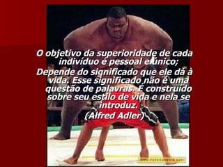 O objetivo da superioridade de cada indivíduo é pessoal e único; Depende do significado que ele dá à vida. Esse significado não é uma questão de palavras. É construído sobre seu estilo de vida e nela se introduz. (Alfred Adler) 