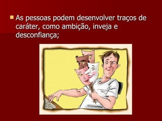As pessoas podem desenvolver traços de caráter, como ambição, inveja e desconfiança; 