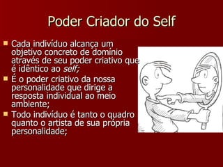 Poder Criador do Self Cada indivíduo alcança um objetivo concreto de domínio através de seu poder criativo que é idêntico ao  self; É o poder criativo da nossa personalidade que dirige a resposta individual ao meio ambiente; Todo indivíduo é tanto o quadro quanto o artista de sua própria personalidade; 