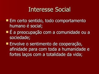 Interesse Social Em certo sentido, todo comportamento humano é social; É a preocupação com a comunidade ou a sociedade; Envolve o sentimento de cooperação, afinidade para com toda a humanidade e fortes laços com a totalidade da vida; 