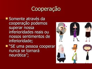 Cooperação Somente através da cooperação podemos superar nossa inferioridades reais ou nossos sentimentos de inferioridade; “SE uma pessoa cooperar nunca se tornará neurótica”; 