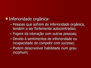 Inferioridade orgânica: Pessoas que sofrem de inferioridade orgânica, tendem a ser fortemente autocentradas; Fogem da interação com outras pessoas; Devido à sentimentos de inferioridade ou incapacidade de competir com sucesso; Podem desenvolver habilidade num grau incomum; 