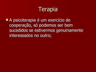 Terapia A psicoterapia é um exercício de cooperação, só podemos ser bem sucedidos se estivermos genuinamente interessados no outro; 