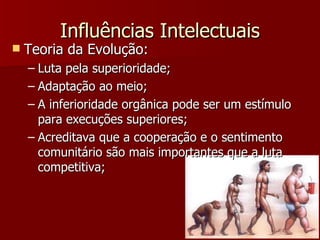 Influências Intelectuais Teoria da Evolução: Luta pela superioridade; Adaptação ao meio; A inferioridade orgânica pode ser um estímulo para execuções superiores; Acreditava que a cooperação e o sentimento comunitário são mais importantes que a luta competitiva; 