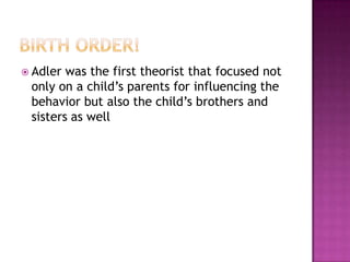 Birth Order!Adler was the first theorist that focused not only on a child’s parents for influencing the behavior but also the child’s brothers and sisters as well