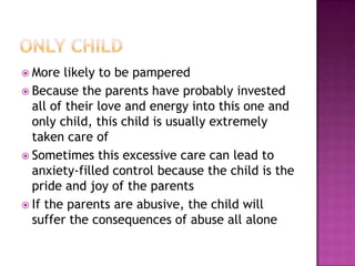 Only childMore likely to be pampered Because the parents have probably invested all of their love and energy into this one and only child, this child is usually extremely taken care of Sometimes this excessive care can lead to anxiety-filled control because the child is the pride and joy of the parents If the parents are abusive, the child will suffer the consequences of abuse all alone