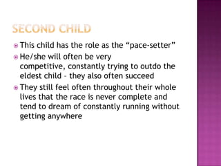 Second childThis child has the role as the “pace-setter” He/she will often be very competitive, constantly trying to outdo the eldest child – they also often succeedThey still feel often throughout their whole lives that the race is never complete and tend to dream of constantly running without getting anywhere 
