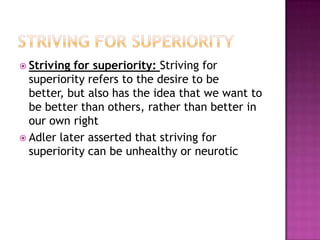 Striving for superiorityStriving for superiority: Striving for superiority refers to the desire to be better, but also has the idea that we want to be better than others, rather than better in our own rightAdler later asserted that striving for superiority can be unhealthy or neurotic