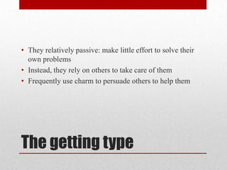 The getting type
• They relatively passive: make little effort to solve their
own problems
• Instead, they rely on others to take care of them
• Frequently use charm to persuade others to help them
 