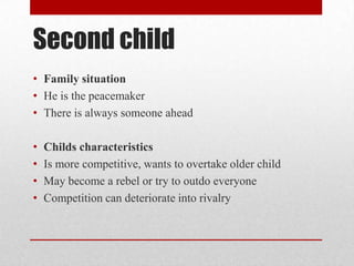 Second child
• Family situation
• He is the peacemaker
• There is always someone ahead
• Childs characteristics
• Is more competitive, wants to overtake older child
• May become a rebel or try to outdo everyone
• Competition can deteriorate into rivalry
 
