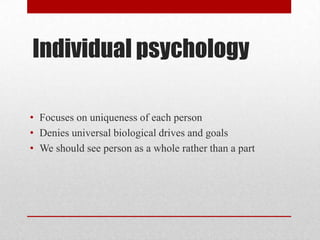 Individual psychology
• Focuses on uniqueness of each person
• Denies universal biological drives and goals
• We should see person as a whole rather than a part
 