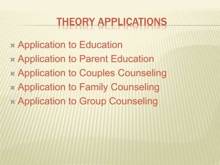 THEORY APPLICATIONS
 Application to Education
 Application to Parent Education
 Application to Couples Counseling
 Application to Family Counseling
 Application to Group Counseling
 