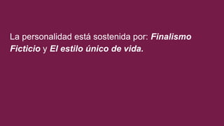 La personalidad está sostenida por: Finalismo
Ficticio y El estilo único de vida.
 