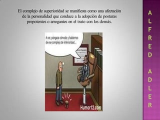 El complejo de superioridad se manifiesta como una afectación
de la personalidad que conduce a la adopción de posturas
prepotentes o arrogantes en el trato con los demás.
 