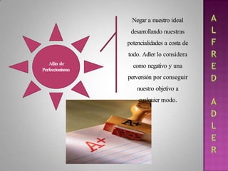 Afán de
Perfeccionismo
Negar a nuestro ideal
desarrollando nuestras
potencialidades a costa de
todo. Adler lo considera
como negativo y una
perversión por conseguir
nuestro objetivo a
cualquier modo.
 