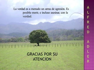 La verdad es a menudo un arma de agresión. Es
posible morir, e incluso asesinar, con la
verdad.
GRACIAS POR SU
ATENCION
 