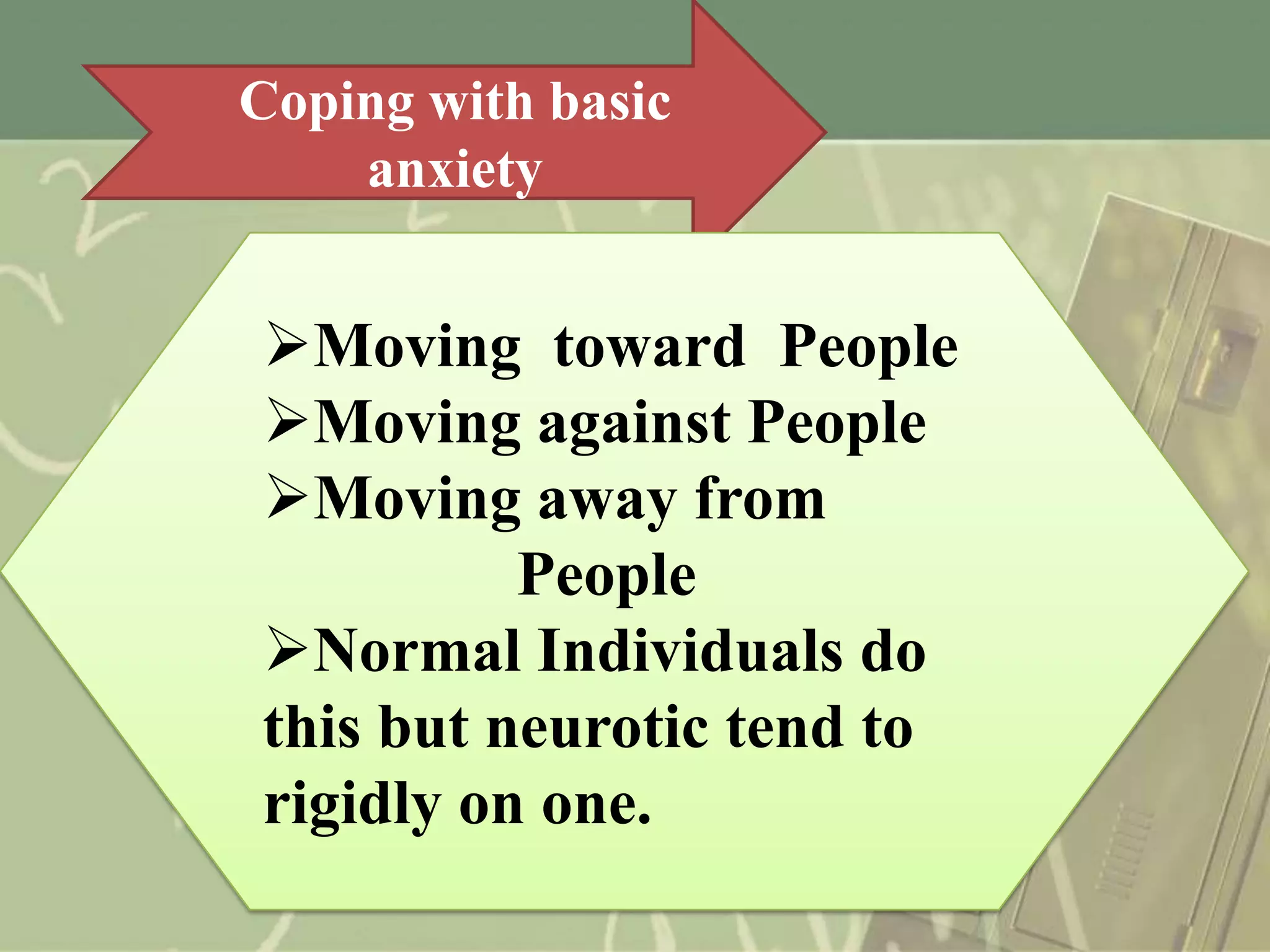 Coping with basic
anxiety

Moving toward People
Moving against People
Moving away from
People
Normal Individuals do
this but neurotic tend to
rigidly on one.

 