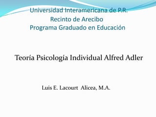 Universidad Interamericana de P.R.
Recinto de Arecibo
Programa Graduado en Educación

Teoría Psicología Individual Alfred Adler

Luis E. Lacourt Alicea, M.A.

 