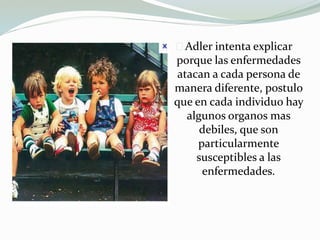 Adler intenta explicar
porque las enfermedades
atacan a cada persona de
manera diferente, postulo
que en cada individuo hay
algunos organos mas
debiles, que son
particularmente
susceptibles a las
enfermedades.
 