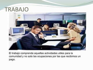 TRABAJO
El trabajo comprende aquellas actividades utiles para la
comunidad y no solo las ocupaciones por las que recibimos un
pago.
 