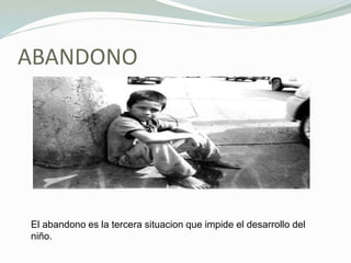 ABANDONO
El abandono es la tercera situacion que impide el desarrollo del
niño.
 