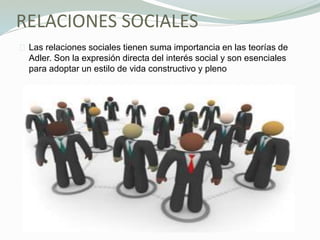 RELACIONES SOCIALES
Las relaciones sociales tienen suma importancia en las teorías de
Adler. Son la expresión directa del interés social y son esenciales
para adoptar un estilo de vida constructivo y pleno
 