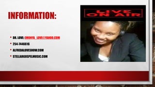INFORMATION:
• DR. LOVE: EMONYA_LOVE@YAHOO.COM
• 254-7446616
• ALFREDALOVESHOW.COM
• STELLARGOSPELMUSIC.COM