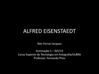 ALFRED EISENSTAEDT
Nair Ferrari Jacques
Iluminação 1 – 2017/2
Curso Superior de Tecnologia em Fotografia/ULBRA
Professor: Fernando Pires
 