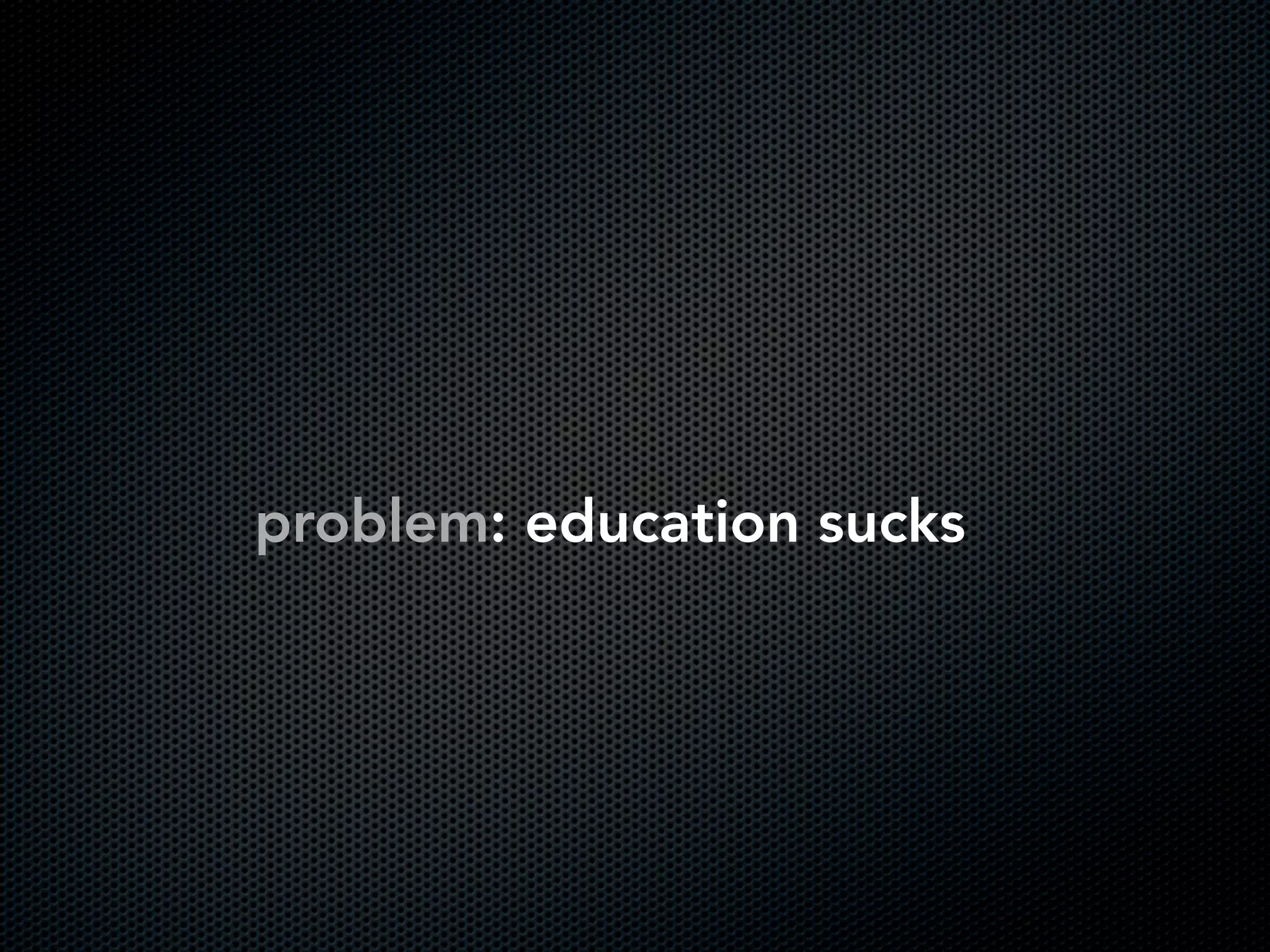 problem: education sucks
 
