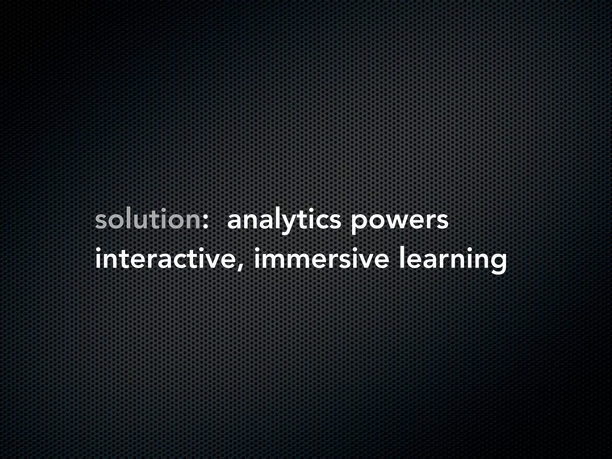 solution: analytics powers
interactive, immersive learning
 
