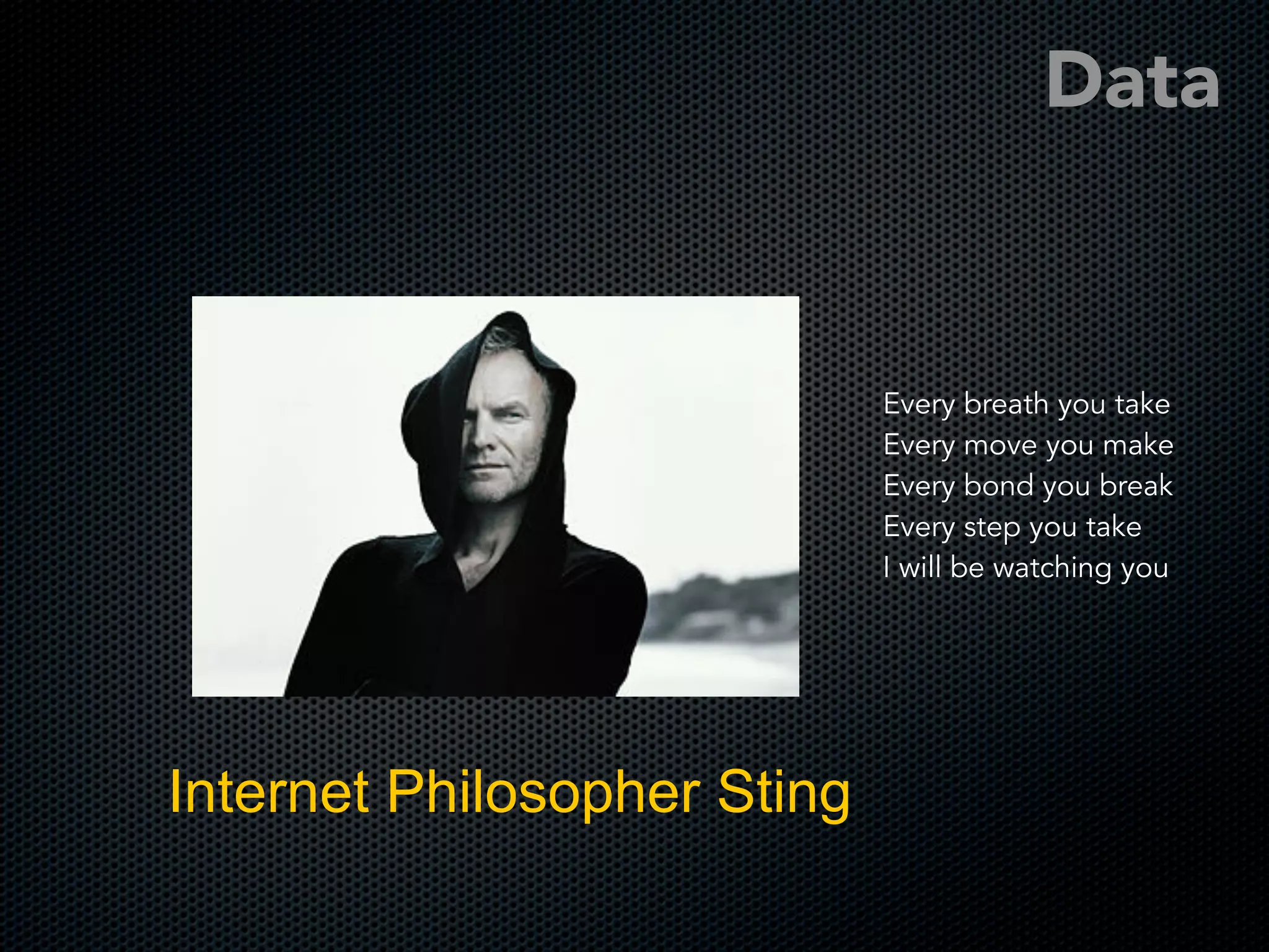 Every breath you take
Every move you make
Every bond you break
Every step you take
I will be watching you
Data
Internet Philosopher Sting
 