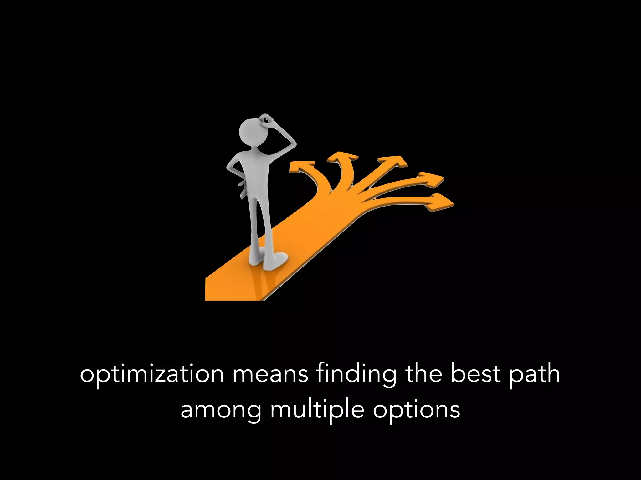 optimization means finding the best path
among multiple options
 