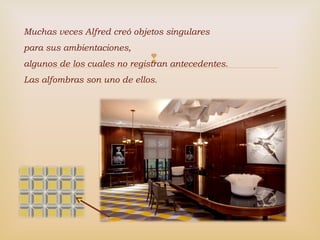 
Muchas veces Alfred creó objetos singulares
para sus ambientaciones,
algunos de los cuales no registran antecedentes.
Las alfombras son uno de ellos.
 