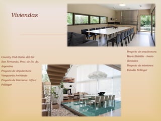 
Viviendas
Proyecto de arquitectura:
Mario Stabilito - Isacio
González
Proyecto de interiores:
Estudio Fellinger
Country Club Bahia del Sol
San Fernando, Prov. de Bs. As.
Argentina
Proyecto de Arquitectura:
Vanguarda Architects
Proyecto de Interiores: Alfred
Fellinger
 