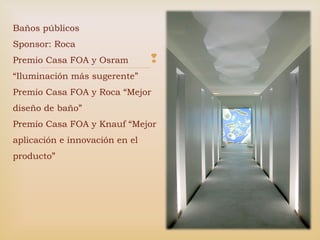 
Baños públicos
Sponsor: Roca
Premio Casa FOA y Osram
“Iluminación más sugerente”
Premio Casa FOA y Roca “Mejor
diseño de baño”
Premio Casa FOA y Knauf “Mejor
aplicación e innovación en el
producto”
 