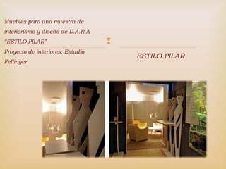 
Muebles para una muestra de
interiorismo y diseño de D.A.R.A
“ESTILO PILAR”
Proyecto de interiores: Estudio
Fellinger
ESTILO PILAR
 