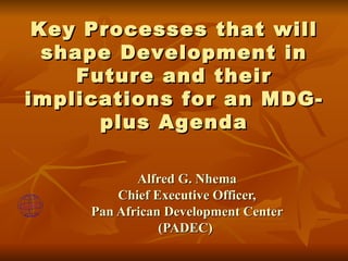 Key Processes that will
  shape Development in
     Future and their
implications for an MDG-
       plus Agenda

            Alfred G. Nhema
         Chief Executive Officer,
     Pan African Development Center
                (PADEC)
 