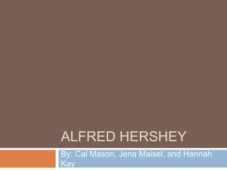 ALFRED HERSHEY
By: Cal Mason, Jena Maisel, and Hannah
Kay
 