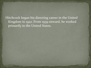 Hitchcock began his directing career in the United Kingdom in 1922. From 1939 onward, he worked primarily in the United States. 