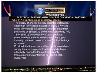 RULE 61A : Earth leakage protective device
  The supply of energy to every electrical installation
  other than low voltage installation below 5 KW and
  those low voltage installations which do not attract
  provisions of Section 30 of the Indian Electricity Act,
  1910, shall be controlled by an earth leakage
  protective device so as to disconnect the supply
  instantly on the occurrence or earth fault or leakage
  of current.
  Provided that the above shall not apply to overhead
  supply lines having protective devices which are
  effectively bonded to the neutral of supply
  transformers and conforming to Rule 91 of IE
  Rules,1956.
 