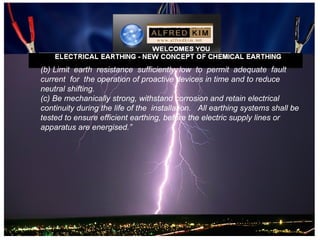 (b) Limit earth resistance sufficiently low to permit adequate fault
current for the operation of proactive devices in time and to reduce
neutral shifting.
(c) Be mechanically strong, withstand corrosion and retain electrical
continuity during the life of the installation. All earthing systems shall be
tested to ensure efficient earthing, before the electric supply lines or
apparatus are energised.”
 