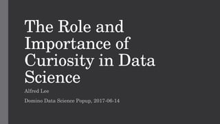 The Role and 
Importance of 
Curiosity in Data 
Science
Alfred Lee
Domino Data Science Popup, 2017­06­14
 