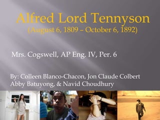 Alfred Lord Tennyson(August 6, 1809 – October 6, 1892) Mrs. Cogswell, AP Eng. IV, Per. 6 By: Colleen Blanco-Chacon, Jon Claude Colbert Abby Batuyong, & Navid Choudhury  