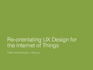Re-orientating UX Design for
the Internet of Things
SXSW 2014 Submission . Alfred Lui
1
 