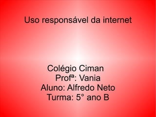 Uso responsável da internet
Colégio Ciman
Profª: Vania
Aluno: Alfredo Neto
Turma: 5° ano B
 