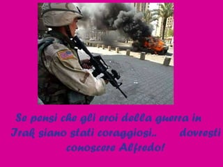 Se pensi che gli eroi della guerra in  Irak siano stati coraggiosi..  dovresti conoscere Alfredo! 