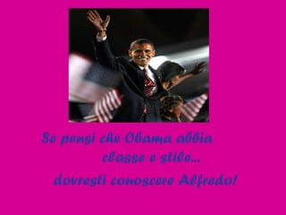 Se pensi che Obama abbia  classe e stile... dovresti conoscere Alfredo! 