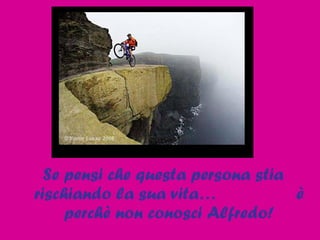 Se pensi che questa persona stia rischiando la sua vita…  è perchè non conosci Alfredo! 